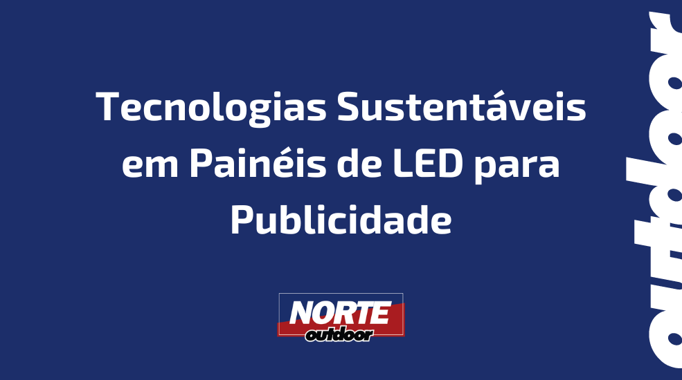 Tecnologias Sustent&aacute;veis em Pain&eacute;is de LED para Publicidade