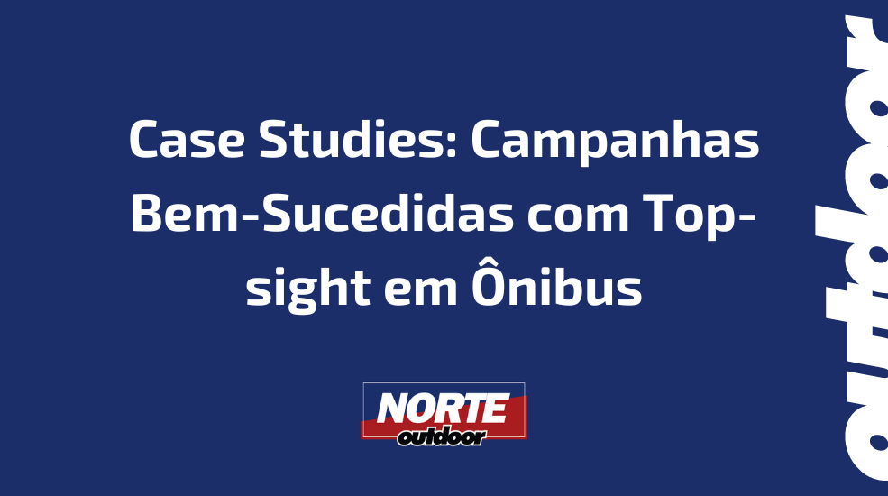 Case Studies: Campanhas Bem-Sucedidas com Top-sight em &Ocirc;nibus