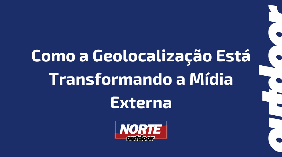 Como a Geolocaliza&ccedil;&atilde;o Est&aacute; Transformando a M&iacute;dia Externa