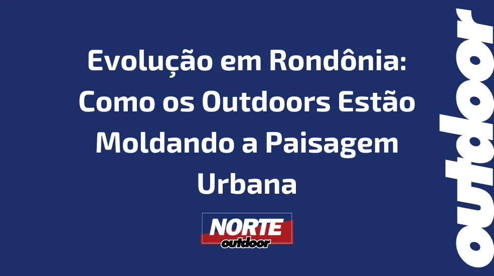 Evolu&ccedil;&atilde;o em Rond&ocirc;nia: Como os Outdoors Est&atilde;o Moldando a Paisagem Urbana