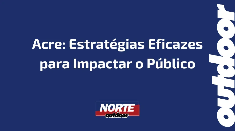 Acre: Estrat&eacute;gias Eficazes para Impactar o P&uacute;blico